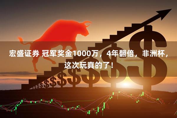 宏盛证券 冠军奖金1000万，4年翻倍，非洲杯，这次玩真的了！