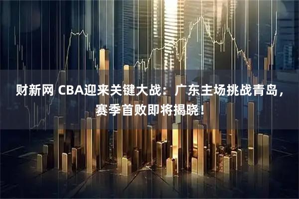 财新网 CBA迎来关键大战：广东主场挑战青岛，赛季首败即将揭晓！
