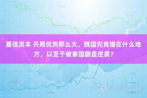 嘉信资本 开局优势那么大，魏国究竟错在什么地方，以至于被秦国翻盘逆袭？