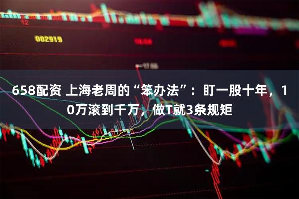 658配资 上海老周的“笨办法”:盯一股十年,10万滚到千万,做T就3条规矩
