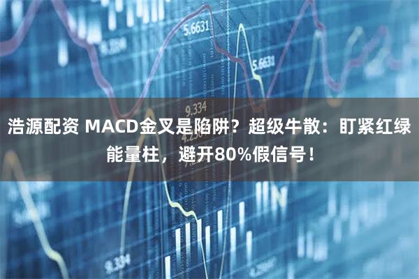 浩源配资 MACD金叉是陷阱?超级牛散:盯紧红绿能量柱,避开80%假信号!