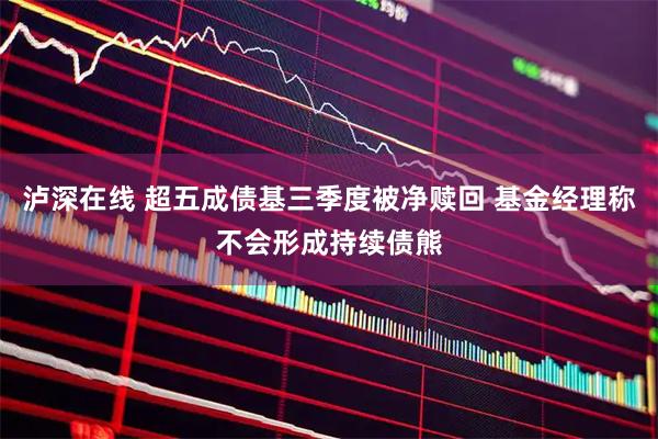 泸深在线 超五成债基三季度被净赎回 基金经理称不会形成持续债熊