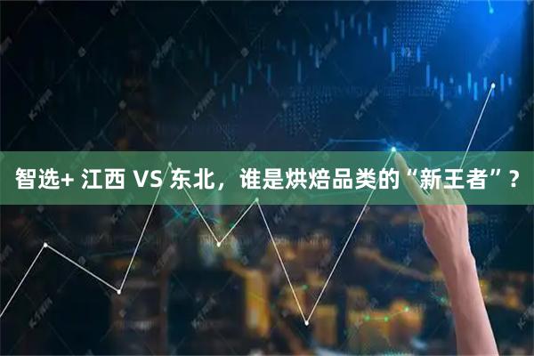 智选+ 江西 VS 东北，谁是烘焙品类的“新王者”？