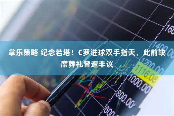 掌乐策略 纪念若塔！C罗进球双手指天，此前缺席葬礼曾遭非议