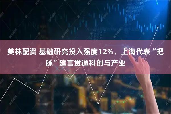 美林配资 基础研究投入强度12%，上海代表“把脉”建言贯通科创与产业