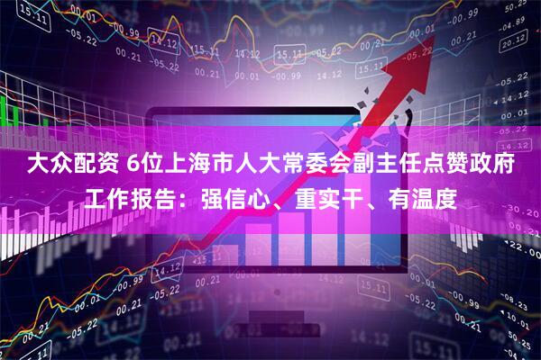 大众配资 6位上海市人大常委会副主任点赞政府工作报告：强信心、重实干、有温度